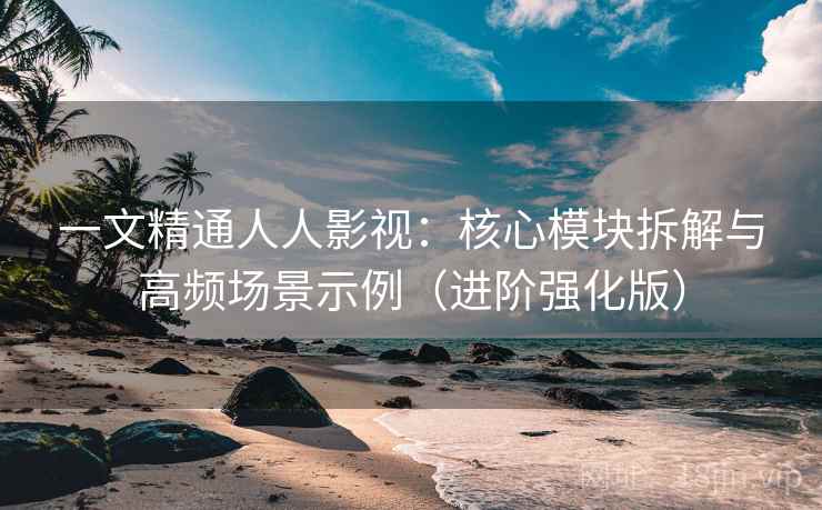 一文精通人人影视：核心模块拆解与高频场景示例（进阶强化版）