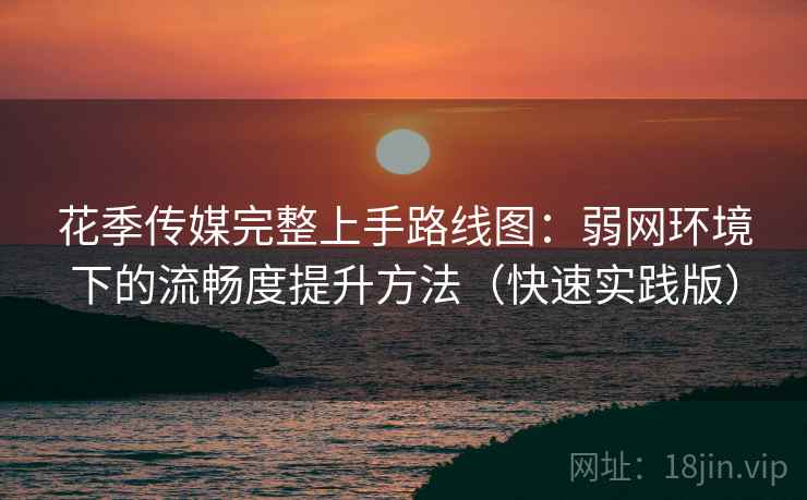 花季传媒完整上手路线图：弱网环境下的流畅度提升方法（快速实践版）