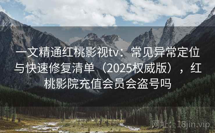 一文精通红桃影视tv:常见异常定位与快速修复清单(2025权威版),红桃影院充值会员会盗号吗 一文精通红桃影视tv:常见异常定位与快速修复清单(2025权威版),红桃影院充值会员会盗号吗
