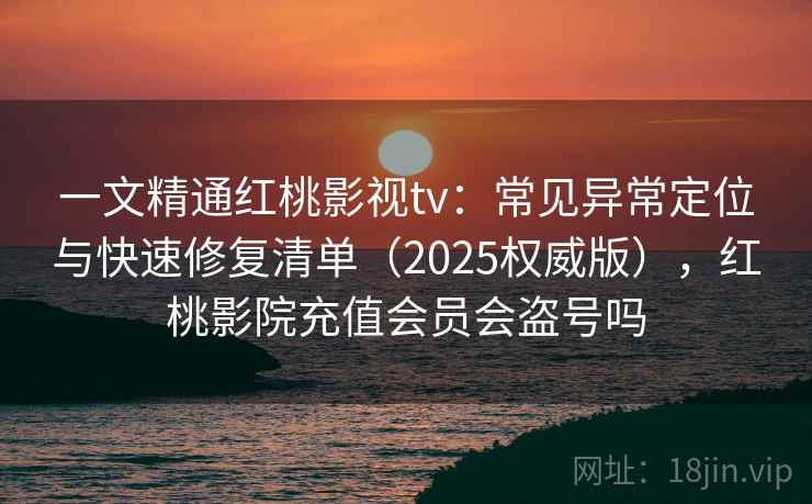 一文精通红桃影视tv:常见异常定位与快速修复清单(2025权威版),红桃影院充值会员会盗号吗 一文精通红桃影视tv:常见异常定位与快速修复清单(2025权威版),红桃影院充值会员会盗号吗