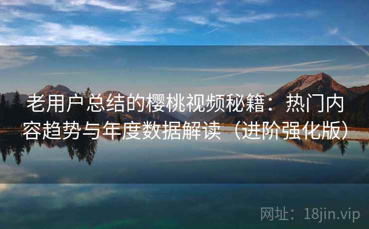 老用户总结的樱桃视频秘籍：热门内容趋势与年度数据解读（进阶强化版）