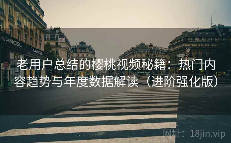 老用户总结的樱桃视频秘籍：热门内容趋势与年度数据解读（进阶强化版）