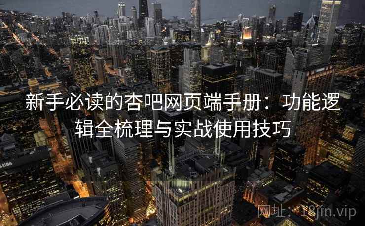 新手必读的杏吧网页端手册：功能逻辑全梳理与实战使用技巧