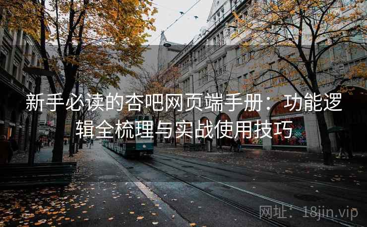 新手必读的杏吧网页端手册：功能逻辑全梳理与实战使用技巧