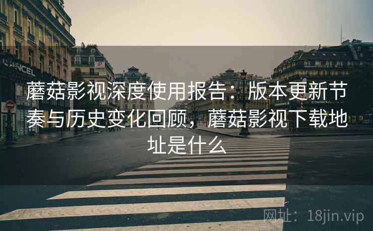 蘑菇影视深度使用报告:版本更新节奏与历史变化回顾,蘑菇影视下载地址是什么 蘑菇影视深度使用报告:版本更新节奏与历史变化回顾,蘑菇影视下载地址是什么