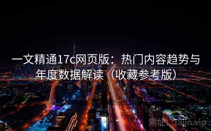 一文精通17c网页版：热门内容趋势与年度数据解读（收藏参考版）