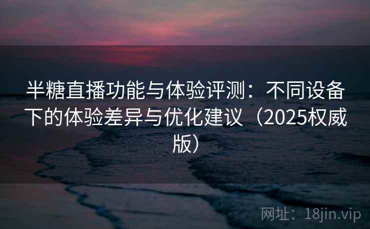 半糖直播功能与体验评测：不同设备下的体验差异与优化建议（2025权威版）