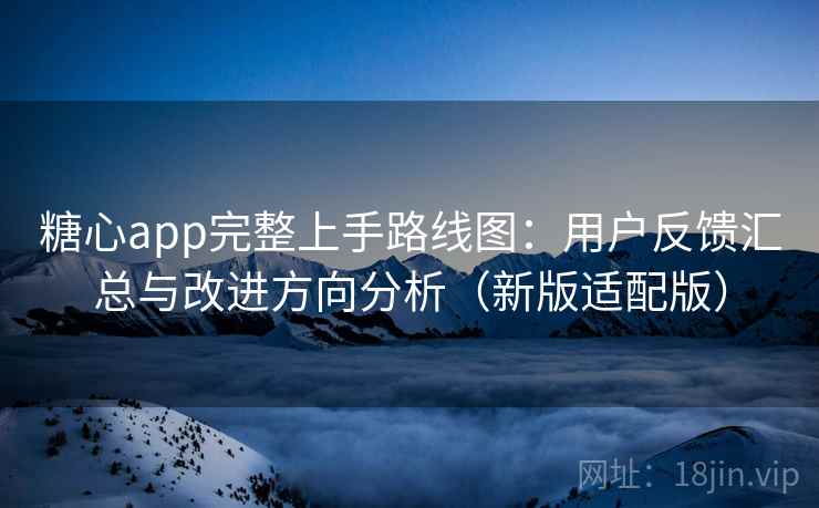 糖心app完整上手路线图:用户反馈汇总与改进方向分析(新版适配版) 糖心app完整上手路线图:用户反馈汇总与改进方向分析(新版适配版)