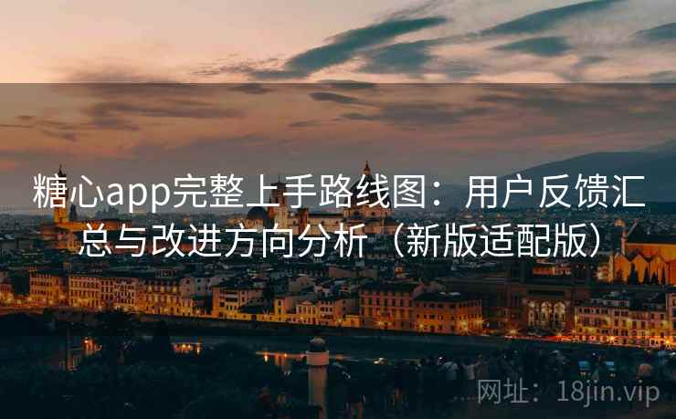 糖心app完整上手路线图：用户反馈汇总与改进方向分析（新版适配版）