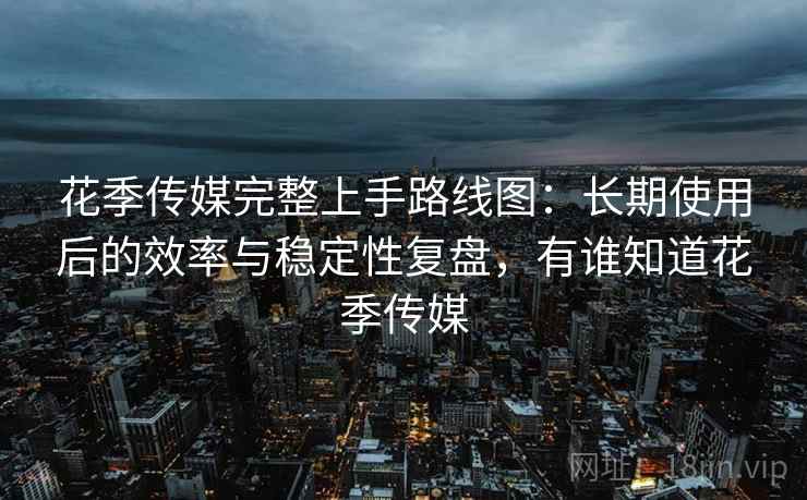 花季传媒完整上手路线图:长期使用后的效率与稳定性复盘,有谁知道花季传媒 花季传媒完整上手路线图:长期使用后的效率与稳定性复盘,有谁知道花季传媒