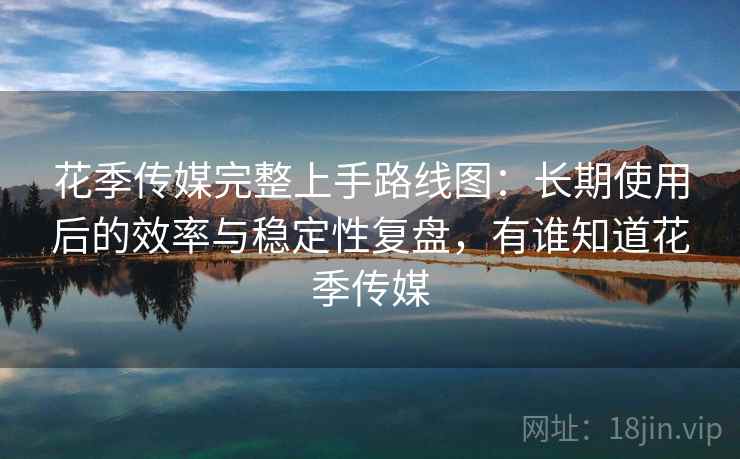 花季传媒完整上手路线图:长期使用后的效率与稳定性复盘,有谁知道花季传媒 花季传媒完整上手路线图:长期使用后的效率与稳定性复盘,有谁知道花季传媒