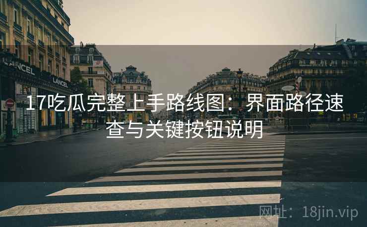 17吃瓜完整上手路线图：界面路径速查与关键按钮说明