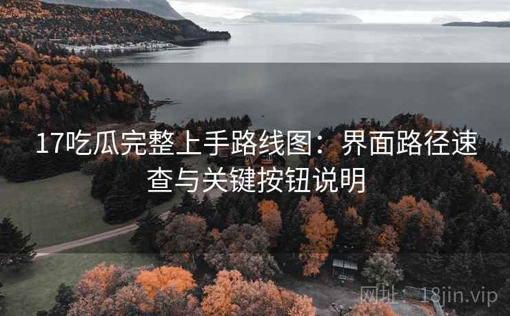 17吃瓜完整上手路线图：界面路径速查与关键按钮说明