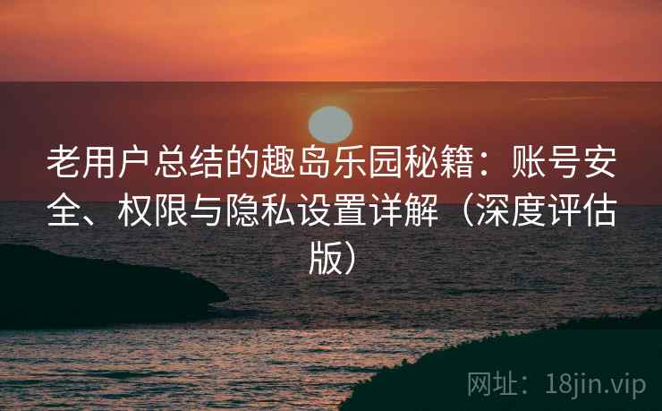 老用户总结的趣岛乐园秘籍:账号安全、权限与隐私设置详解(深度评估版) 老用户总结的趣岛乐园秘籍:账号安全、权限与隐私设置详解(深度评估版)