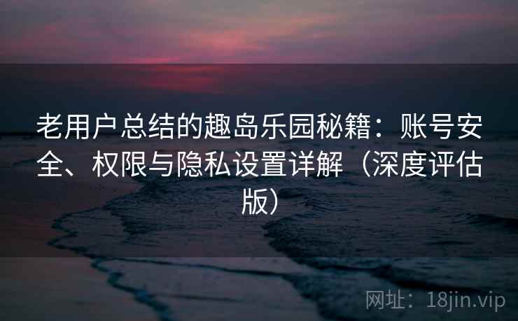 老用户总结的趣岛乐园秘籍:账号安全、权限与隐私设置详解(深度评估版) 老用户总结的趣岛乐园秘籍:账号安全、权限与隐私设置详解(深度评估版)