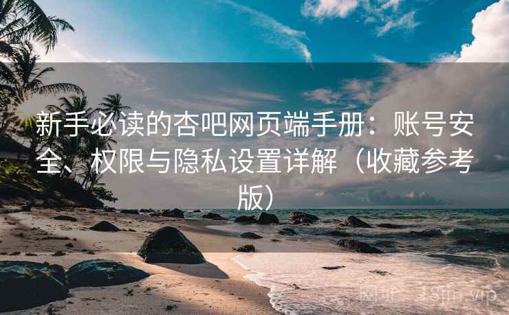 新手必读的杏吧网页端手册:账号安全、权限与隐私设置详解(收藏参考版) 新手必读的杏吧网页端手册:账号安全、权限与隐私设置详解(收藏参考版)