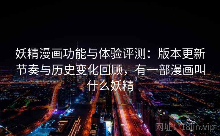 妖精漫画功能与体验评测:版本更新节奏与历史变化回顾,有一部漫画叫什么妖精 妖精漫画功能与体验评测:版本更新节奏与历史变化回顾,有一部漫画叫什么妖精