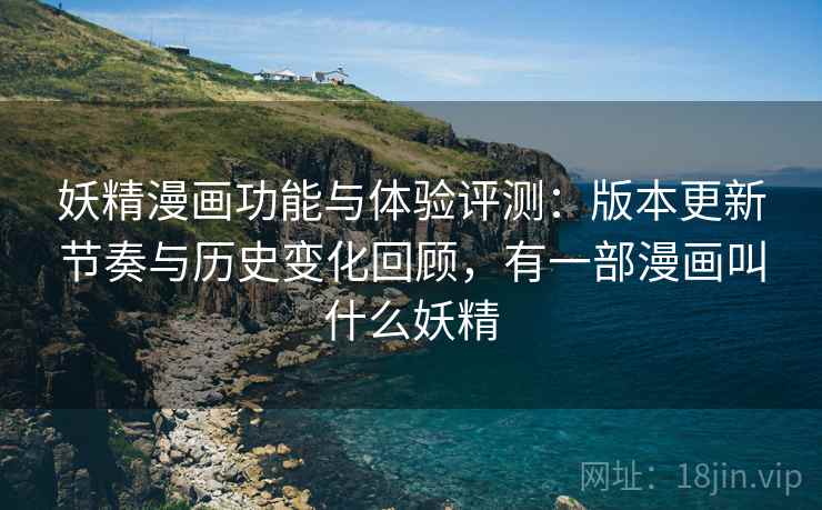 妖精漫画功能与体验评测：版本更新节奏与历史变化回顾，有一部漫画叫什么妖精