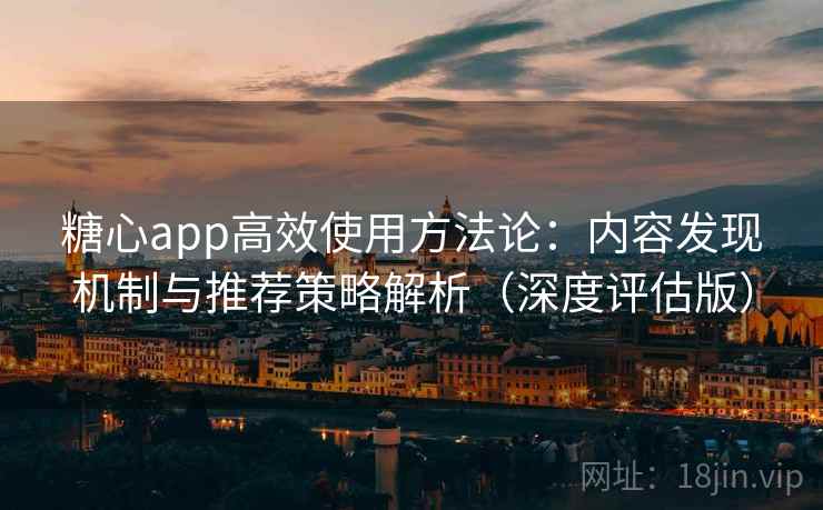 糖心app高效使用方法论：内容发现机制与推荐策略解析（深度评估版）
