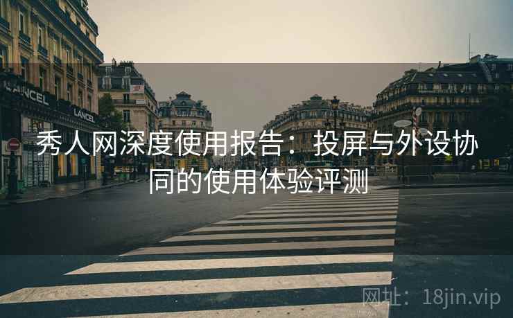 秀人网深度使用报告:投屏与外设协同的使用体验评测 秀人网深度使用报告:投屏与外设协同的使用体验评测