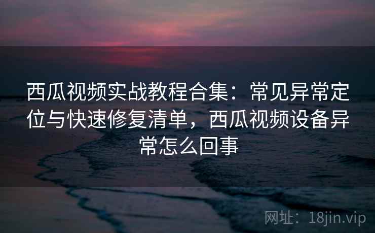 西瓜视频实战教程合集:常见异常定位与快速修复清单,西瓜视频设备异常怎么回事 西瓜视频实战教程合集:常见异常定位与快速修复清单,西瓜视频设备异常怎么回事
