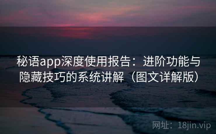 秘语app深度使用报告：进阶功能与隐藏技巧的系统讲解（图文详解版）