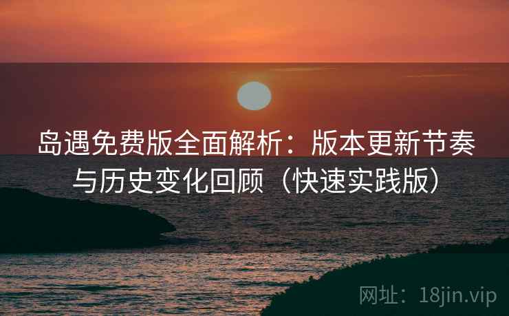 岛遇免费版全面解析：版本更新节奏与历史变化回顾（快速实践版）
