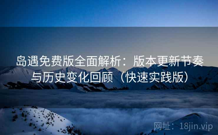 岛遇免费版全面解析:版本更新节奏与历史变化回顾(快速实践版) 岛遇免费版全面解析:版本更新节奏与历史变化回顾(快速实践版)
