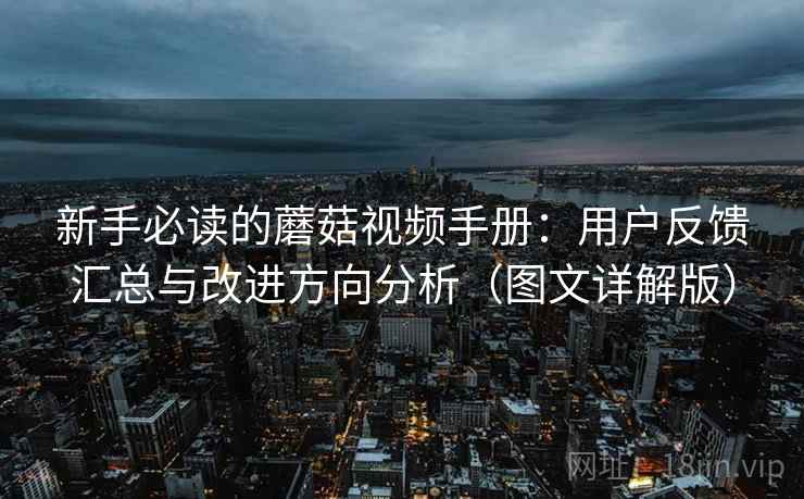 新手必读的蘑菇视频手册:用户反馈汇总与改进方向分析(图文详解版) 新手必读的蘑菇视频手册:用户反馈汇总与改进方向分析(图文详解版)