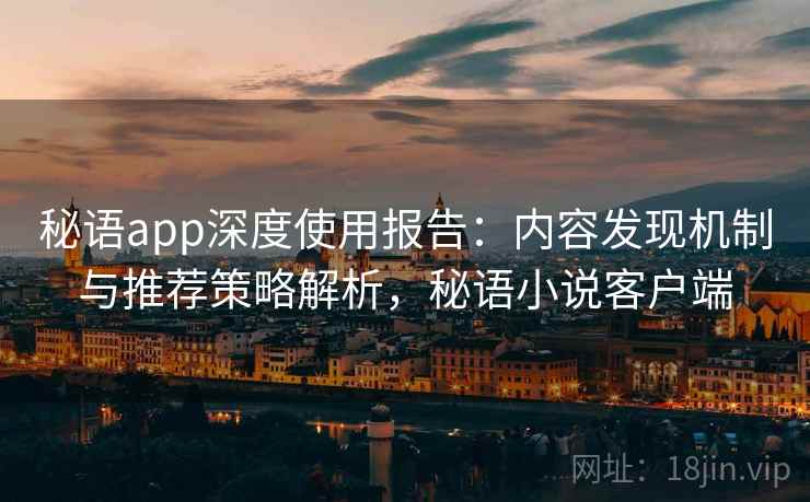 秘语app深度使用报告:内容发现机制与推荐策略解析,秘语小说客户端 秘语app深度使用报告:内容发现机制与推荐策略解析,秘语小说客户端