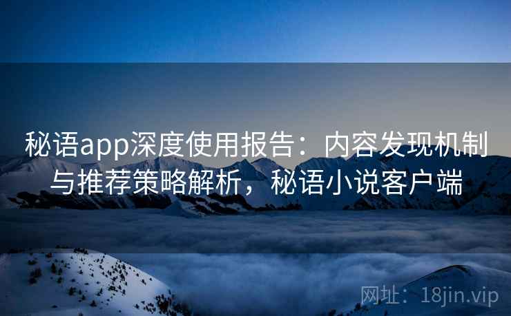 秘语app深度使用报告:内容发现机制与推荐策略解析,秘语小说客户端 秘语app深度使用报告:内容发现机制与推荐策略解析,秘语小说客户端