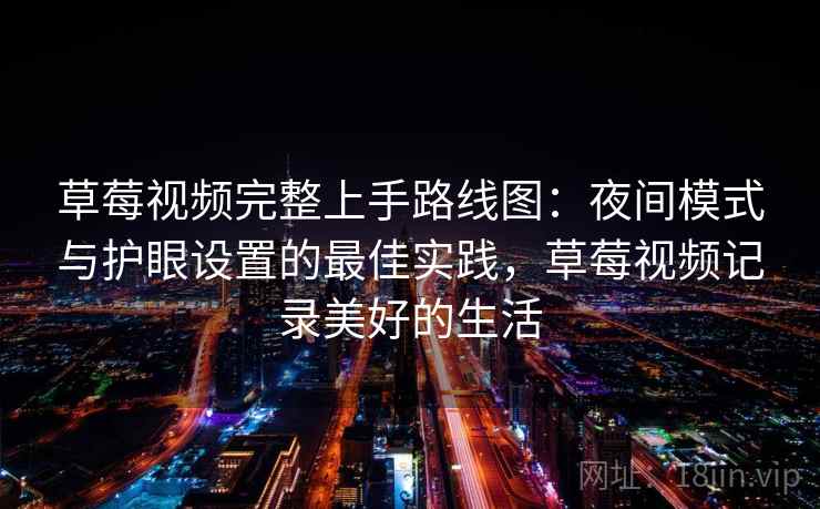 草莓视频完整上手路线图:夜间模式与护眼设置的最佳实践,草莓视频记录美好的生活 草莓视频完整上手路线图:夜间模式与护眼设置的最佳实践,草莓视频记录美好的生活