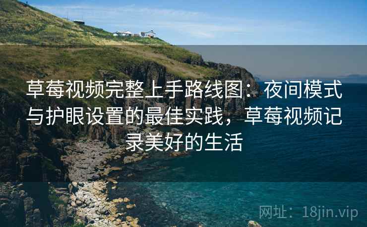 草莓视频完整上手路线图:夜间模式与护眼设置的最佳实践,草莓视频记录美好的生活 草莓视频完整上手路线图:夜间模式与护眼设置的最佳实践,草莓视频记录美好的生活