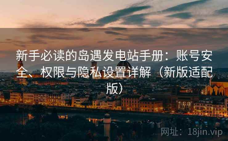 新手必读的岛遇发电站手册：账号安全、权限与隐私设置详解（新版适配版）