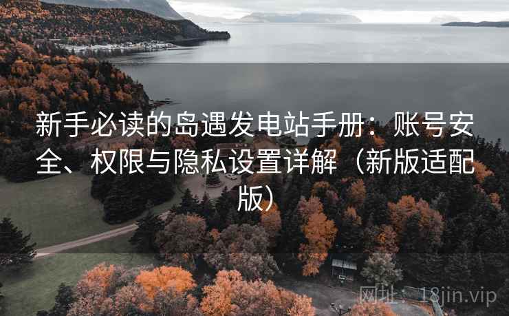 新手必读的岛遇发电站手册:账号安全、权限与隐私设置详解(新版适配版) 新手必读的岛遇发电站手册:账号安全、权限与隐私设置详解(新版适配版)
