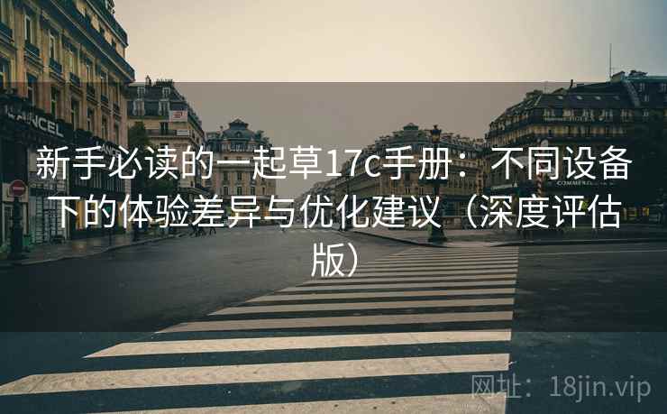 新手必读的一起草17c手册：不同设备下的体验差异与优化建议（深度评估版）