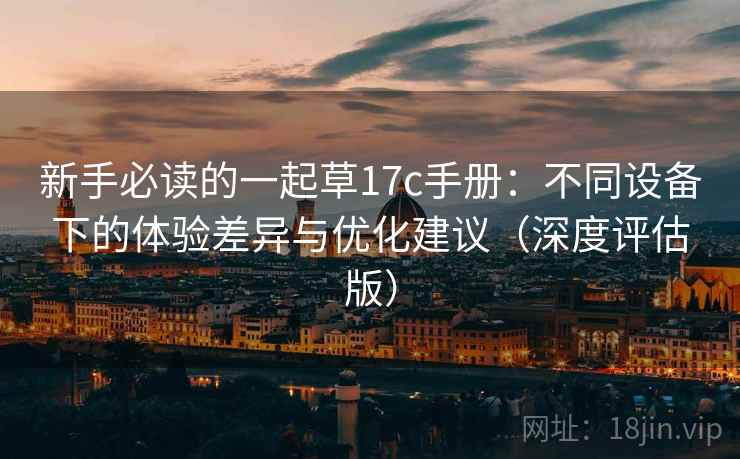 新手必读的一起草17c手册：不同设备下的体验差异与优化建议（深度评估版）