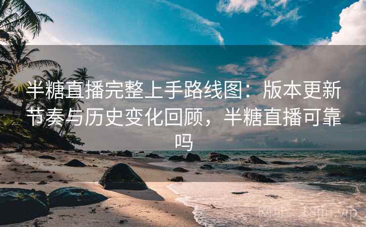 半糖直播完整上手路线图：版本更新节奏与历史变化回顾，半糖直播可靠吗