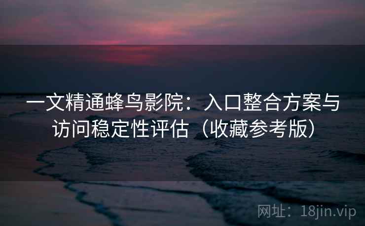 一文精通蜂鸟影院：入口整合方案与访问稳定性评估（收藏参考版）