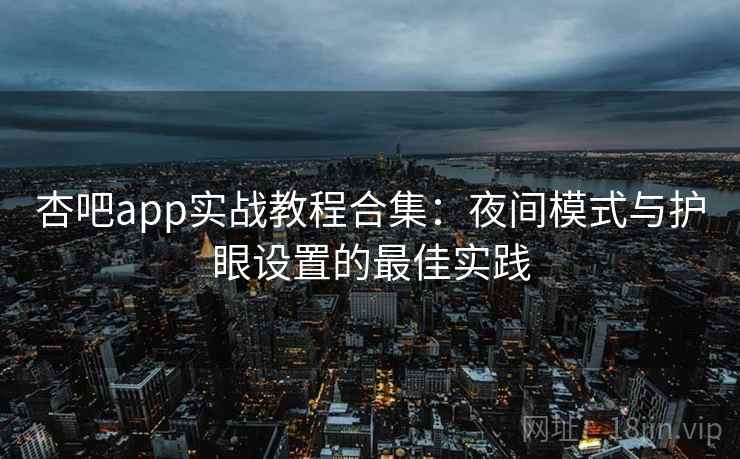 杏吧app实战教程合集:夜间模式与护眼设置的最佳实践 杏吧app实战教程合集:夜间模式与护眼设置的最佳实践