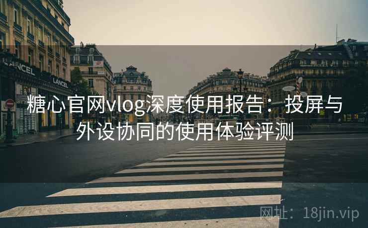 糖心官网vlog深度使用报告：投屏与外设协同的使用体验评测