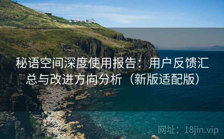 秘语空间深度使用报告：用户反馈汇总与改进方向分析（新版适配版）