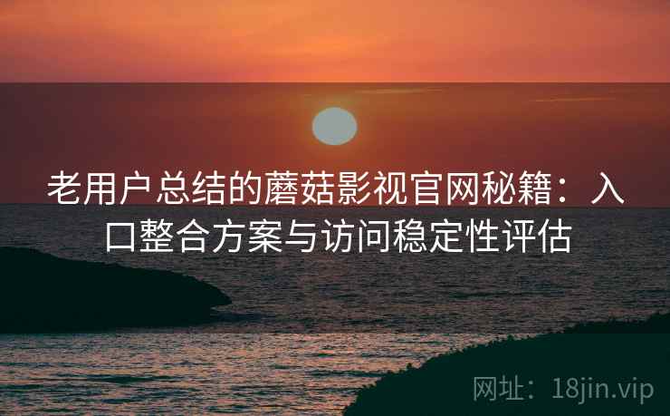 老用户总结的蘑菇影视官网秘籍:入口整合方案与访问稳定性评估 老用户总结的蘑菇影视官网秘籍:入口整合方案与访问稳定性评估
