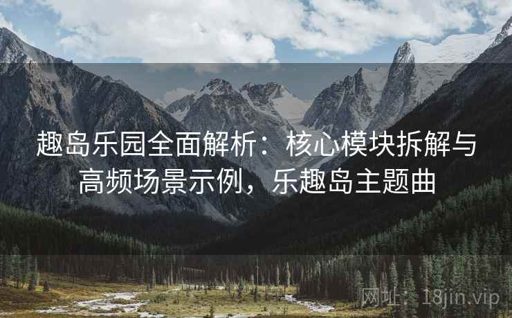 趣岛乐园全面解析：核心模块拆解与高频场景示例，乐趣岛主题曲