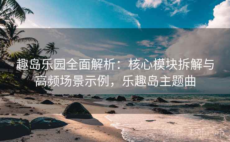 趣岛乐园全面解析：核心模块拆解与高频场景示例，乐趣岛主题曲
