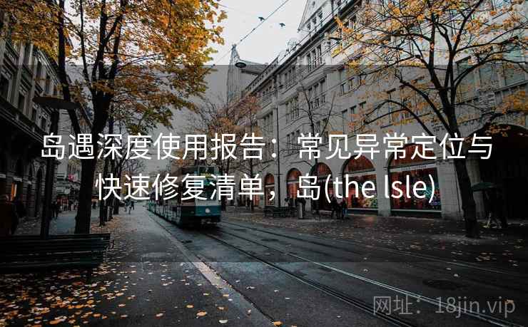 岛遇深度使用报告：常见异常定位与快速修复清单，岛(the lsle)