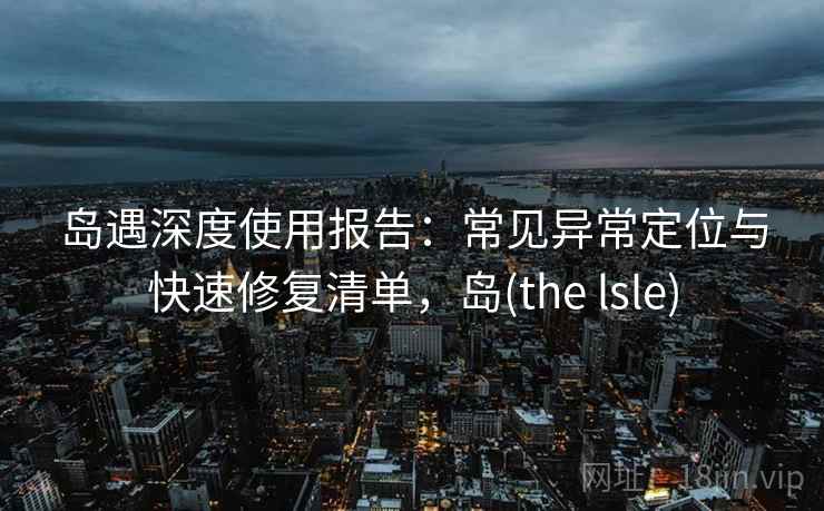 岛遇深度使用报告:常见异常定位与快速修复清单,岛(the lsle) 岛遇深度使用报告:常见异常定位与快速修复清单,岛(the lsle)