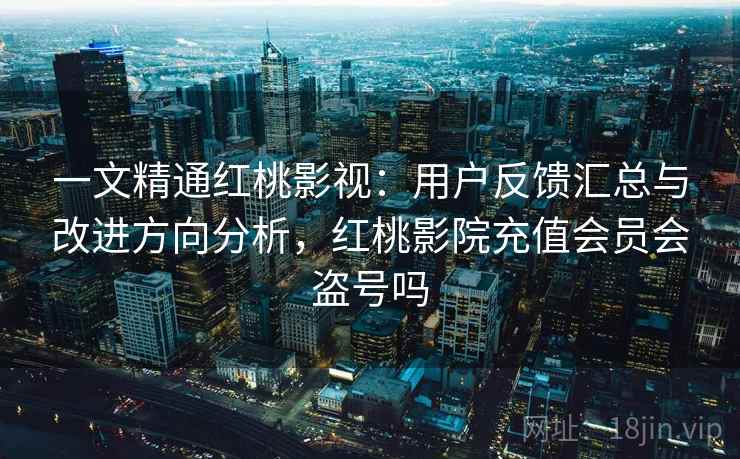 一文精通红桃影视：用户反馈汇总与改进方向分析，红桃影院充值会员会盗号吗
