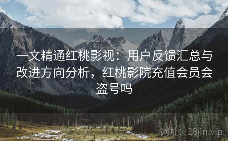 一文精通红桃影视：用户反馈汇总与改进方向分析，红桃影院充值会员会盗号吗