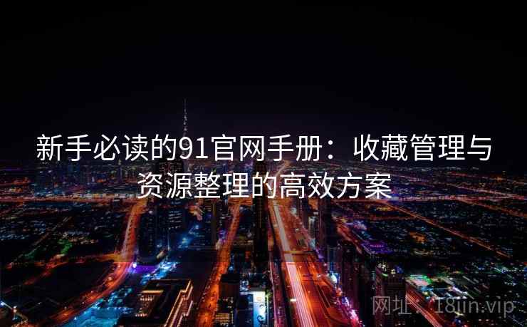 新手必读的91官网手册:收藏管理与资源整理的高效方案 新手必读的91官网手册:收藏管理与资源整理的高效方案